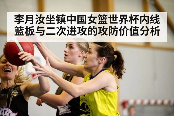李月汝坐镇中国女篮世界杯内线篮板与二次进攻的攻防价值分析 - hth