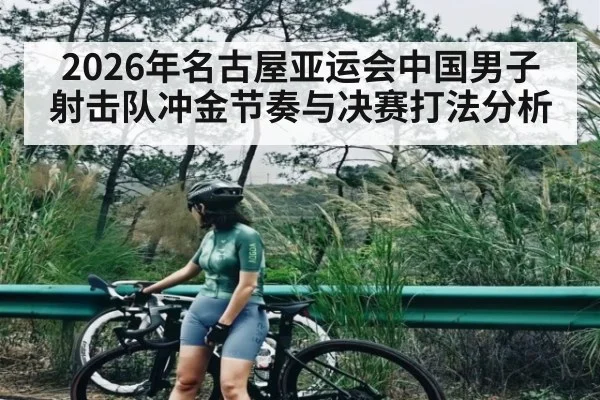 2026年名古屋亚运会中国男子射击队冲金节奏与决赛打法分析 - hth