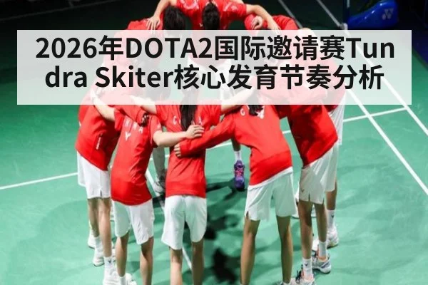 2026年DOTA2国际邀请赛Tundra Skiter核心发育节奏分析 - hth